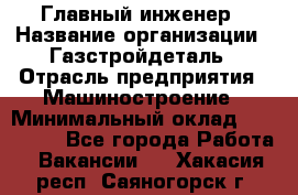 Главный инженер › Название организации ­ Газстройдеталь › Отрасль предприятия ­ Машиностроение › Минимальный оклад ­ 100 000 - Все города Работа » Вакансии   . Хакасия респ.,Саяногорск г.